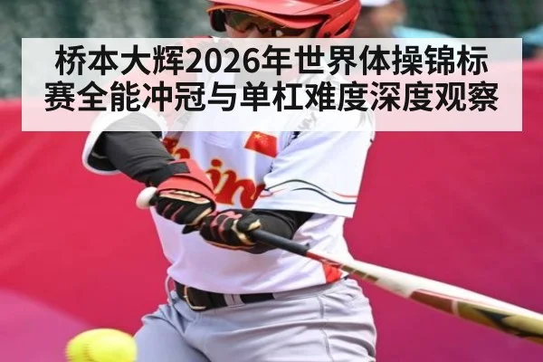 桥本大辉2026年世界体操锦标赛全能冲冠与单杠难度深度观察 - NG28