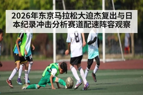 2026年东京马拉松大迫杰复出与日本纪录冲击分析赛道配速阵容观察（NG28）